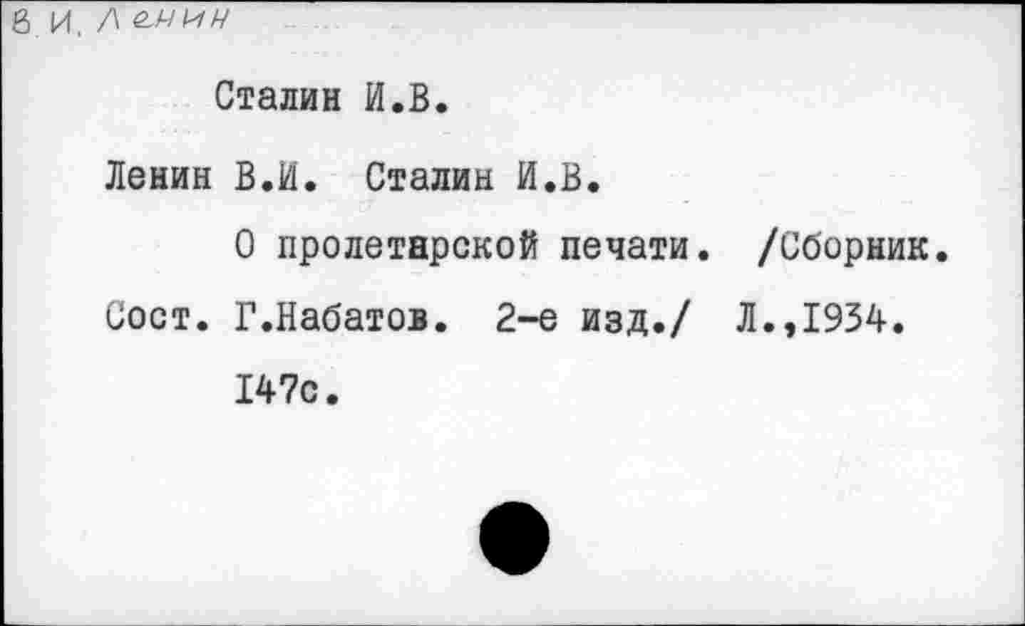 ﻿в и. Л
Сталин И.В.
Ленин В.И. Сталин И.В.
О пролетарской печати. /Сборник Сост. Г.Набатов. 2-е изд./ Л.,1934.
147с.